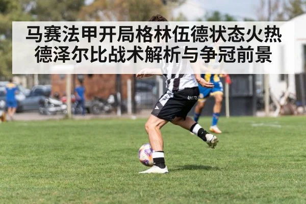 马赛法甲开局格林伍德状态火热德泽尔比战术解析与争冠前景