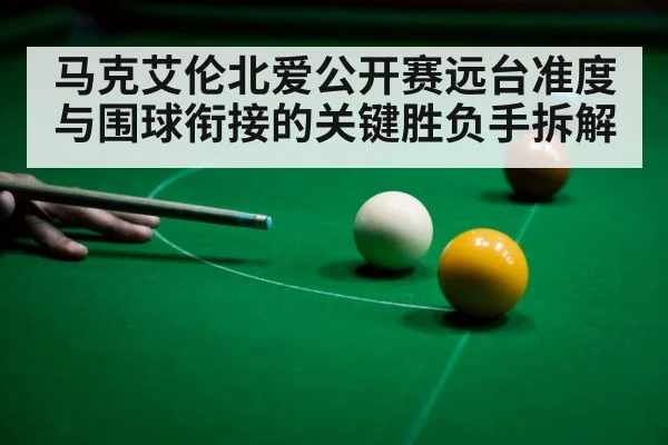 马克艾伦北爱公开赛远台准度与围球衔接的关键胜负手拆解