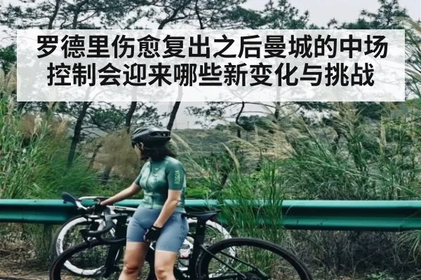 罗德里伤愈复出之后曼城的中场控制会迎来哪些新变化与挑战