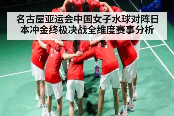 名古屋亚运会中国女子水球对阵日本冲金终极决战全维度赛事分析