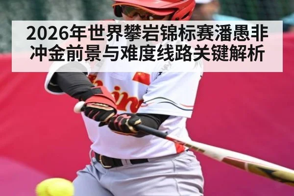2026年世界攀岩锦标赛潘愚非冲金前景与难度线路关键解析