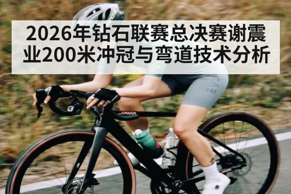 2026年钻石联赛总决赛谢震业200米冲冠与弯道技术分析