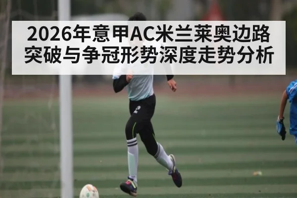 2026年意甲AC米兰莱奥边路突破与争冠形势深度走势分析