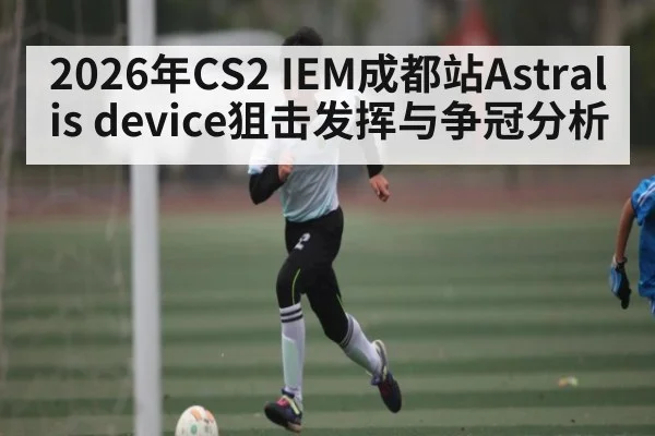 2026年CS2 IEM成都站Astralis device狙击发挥与争冠分析