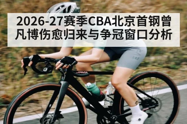 2026-27赛季CBA北京首钢曾凡博伤愈归来与争冠窗口分析